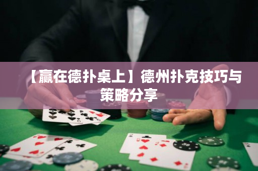 【赢在德扑桌上】德州扑克技巧与策略分享