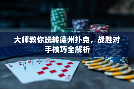 大师教你玩转德州扑克，战胜对手技巧全解析