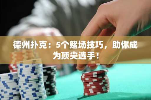 德州扑克：5个赌场技巧，助你成为顶尖选手！