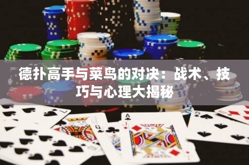 德扑高手与菜鸟的对决：战术、技巧与心理大揭秘