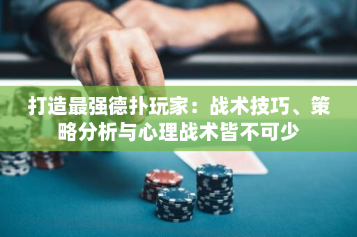 打造最强德扑玩家：战术技巧、策略分析与心理战术皆不可少