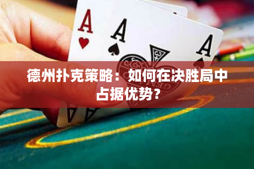 德州扑克策略：如何在决胜局中占据优势？