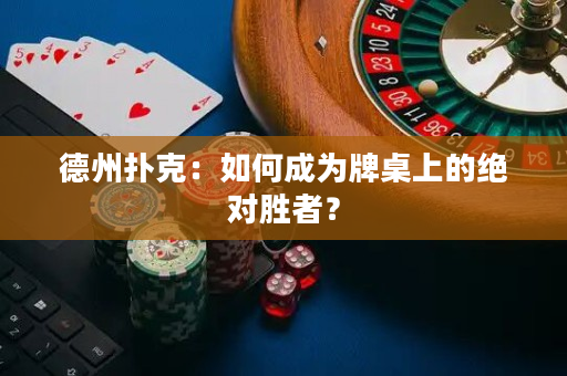 德州扑克：如何成为牌桌上的绝对胜者？