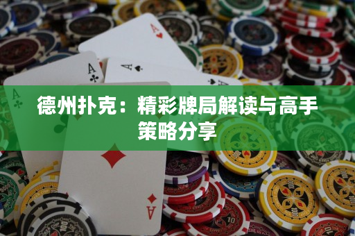 德州扑克：精彩牌局解读与高手策略分享