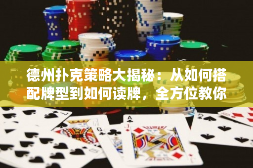 德州扑克策略大揭秘：从如何搭配牌型到如何读牌，全方位教你称王牌桌