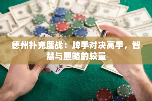 德州扑克鏖战：牌手对决高手，智慧与胆略的较量