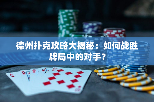 德州扑克攻略大揭秘：如何战胜牌局中的对手？