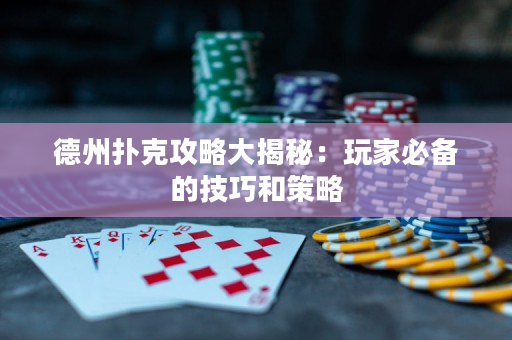 德州扑克攻略大揭秘：玩家必备的技巧和策略