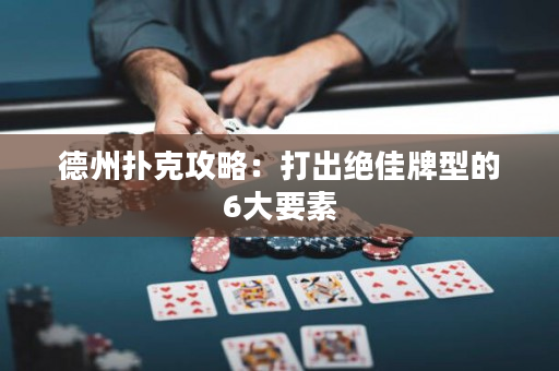 德州扑克攻略：打出绝佳牌型的6大要素