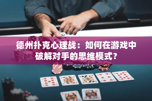 德州扑克心理战：如何在游戏中破解对手的思维模式？