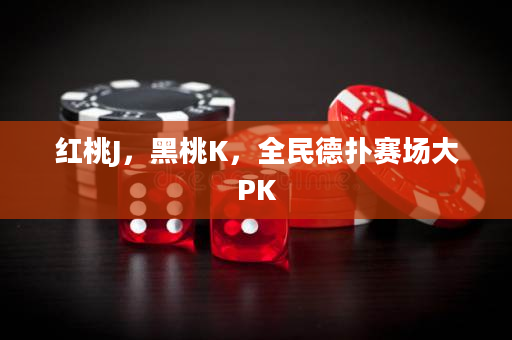 红桃J，黑桃K，全民德扑赛场大PK