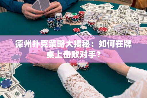 德州扑克策略大揭秘：如何在牌桌上击败对手？