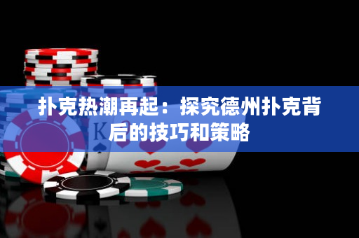 扑克热潮再起：探究德州扑克背后的技巧和策略