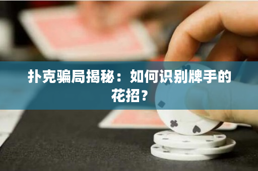 扑克骗局揭秘：如何识别牌手的花招？