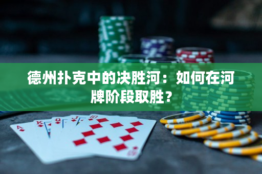 德州扑克中的决胜河：如何在河牌阶段取胜？