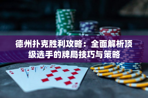 德州扑克胜利攻略：全面解析顶级选手的牌局技巧与策略