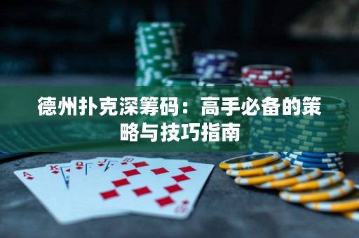 德州扑克深筹码：高手必备的策略与技巧指南