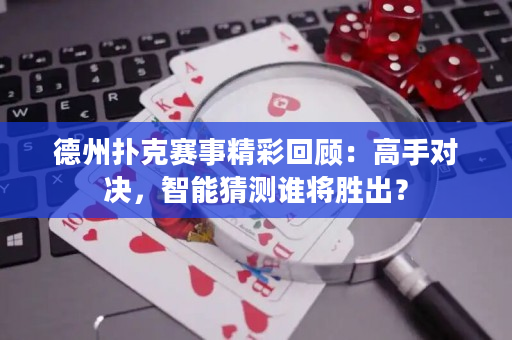 德州扑克赛事精彩回顾：高手对决，智能猜测谁将胜出？