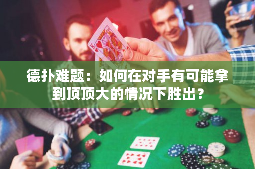 德扑难题：如何在对手有可能拿到顶顶大的情况下胜出？