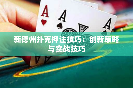 新德州扑克押注技巧：创新策略与实战技巧