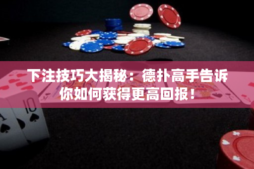 下注技巧大揭秘：德扑高手告诉你如何获得更高回报！