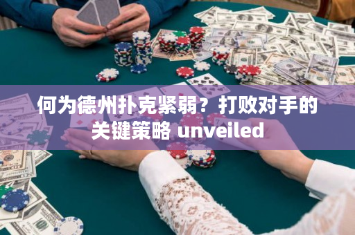 何为德州扑克紧弱？打败对手的关键策略 unveiled