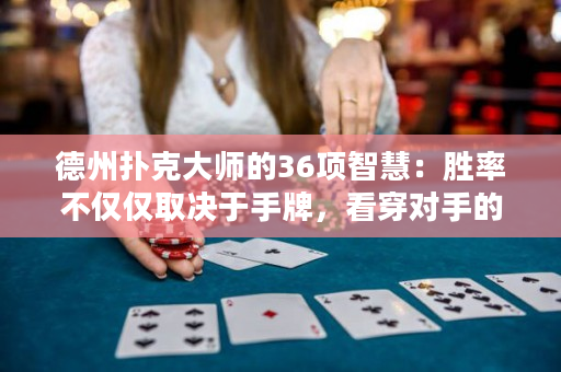 德州扑克大师的36项智慧：胜率不仅仅取决于手牌，看穿对手的心思也是关键！