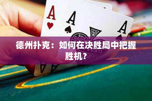 德州扑克：如何在决胜局中把握胜机？