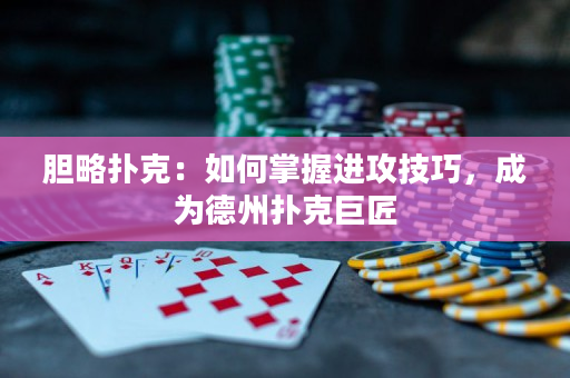 胆略扑克：如何掌握进攻技巧，成为德州扑克巨匠