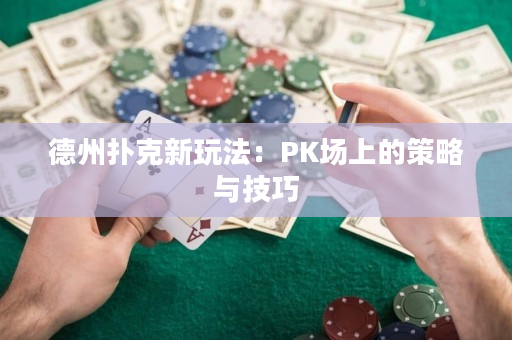 德州扑克新玩法：PK场上的策略与技巧