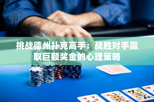 挑战德州扑克高手：战胜对手赢取巨额奖金的心理策略