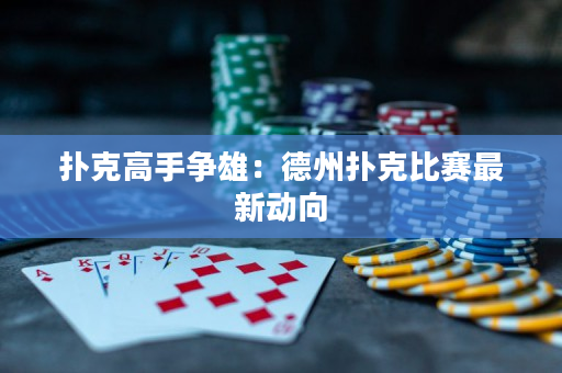 扑克高手争雄：德州扑克比赛最新动向