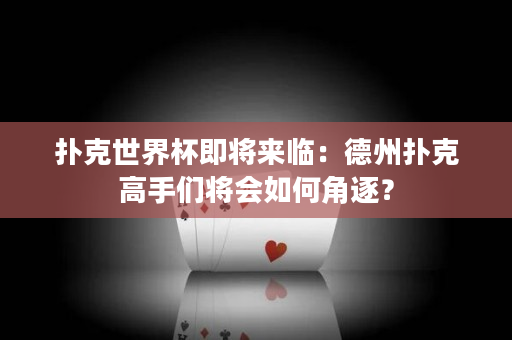 扑克世界杯即将来临：德州扑克高手们将会如何角逐？