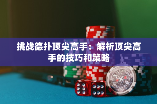 挑战德扑顶尖高手：解析顶尖高手的技巧和策略